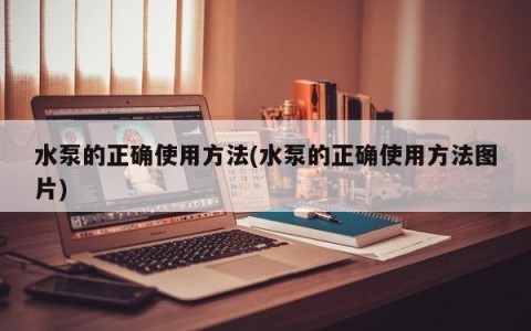 水泵的正确使用方法(水泵的正确使用方法图片)