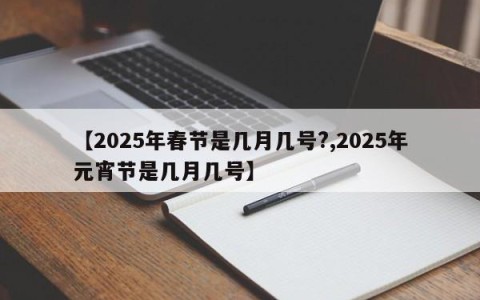 【2025年春节是几月几号?,2025年元宵节是几月几号】