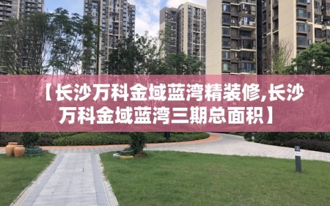【长沙万科金域蓝湾精装修,长沙万科金域蓝湾三期总面积】