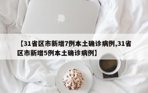 【31省区市新增7例本土确诊病例,31省区市新增5例本土确诊病例】