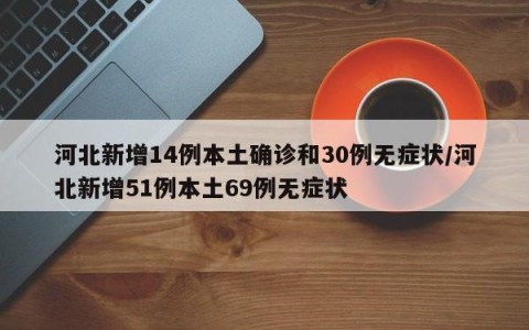 河北新增14例本土确诊和30例无症状/河北新增51例本土69例无症状