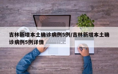 吉林新增本土确诊病例5例/吉林新增本土确诊病例5例详情