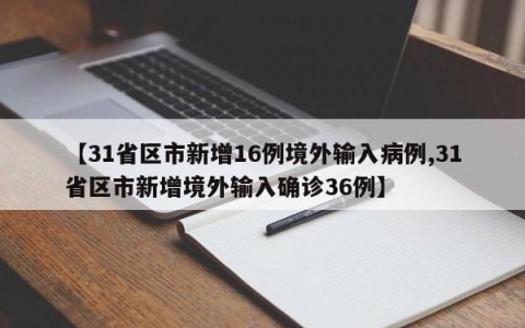 【31省区市新增16例境外输入病例,31省区市新增境外输入确诊36例】