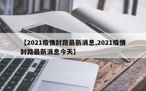 【2021疫情封路最新消息,2021疫情封路最新消息今天】