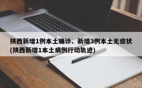 陕西新增1例本土确诊、新增3例本土无症状(陕西新增1本土病例行动轨迹)