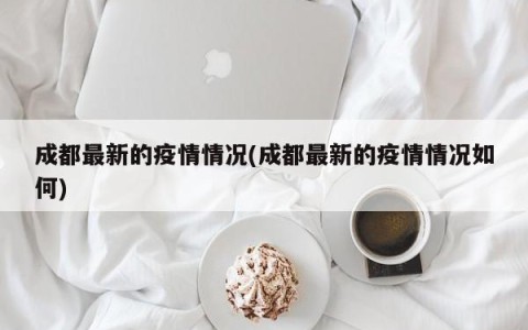 成都最新的疫情情况(成都最新的疫情情况如何)