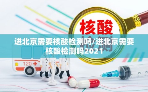 进北京需要核酸检测吗/进北京需要核酸检测吗2021