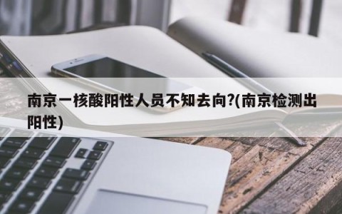 南京一核酸阳性人员不知去向?(南京检测出阳性)