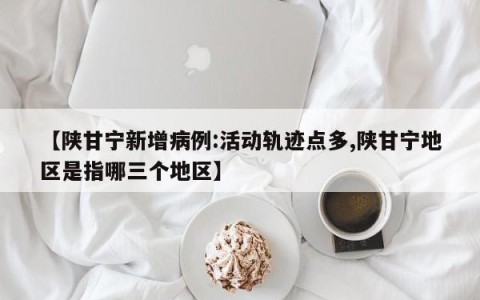 【陕甘宁新增病例:活动轨迹点多,陕甘宁地区是指哪三个地区】