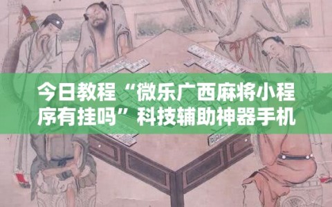 今日教程“微乐广西麻将小程序有挂吗”科技辅助神器手机版