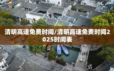 清明高速免费时间/清明高速免费时间2025时间表
