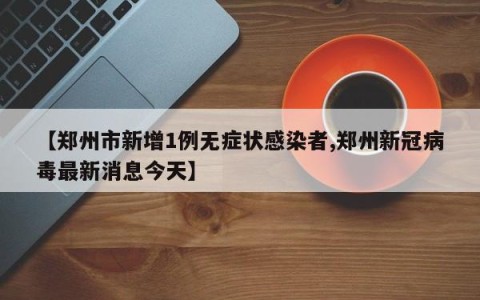 【郑州市新增1例无症状感染者,郑州新冠病毒最新消息今天】