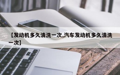 【发动机多久清洗一次,汽车发动机多久清洗一次】