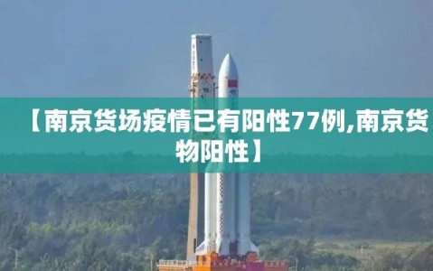 【南京货场疫情已有阳性77例,南京货物阳性】