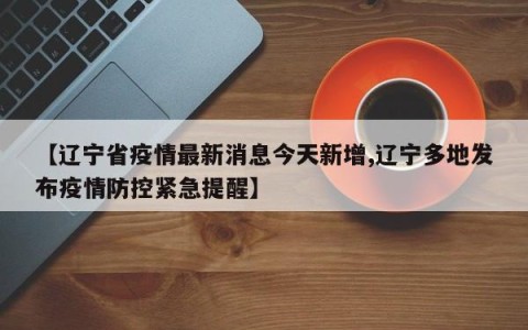 【辽宁省疫情最新消息今天新增,辽宁多地发布疫情防控紧急提醒】