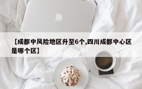 【成都中风险地区升至6个,四川成都中心区是哪个区】