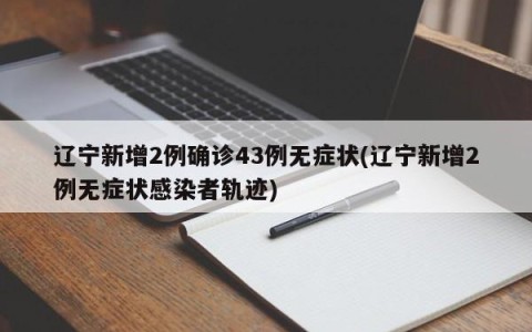 辽宁新增2例确诊43例无症状(辽宁新增2例无症状感染者轨迹)