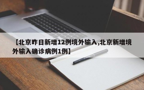 【北京昨日新增12例境外输入,北京新增境外输入确诊病例1例】
