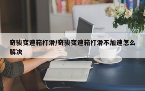 奇骏变速箱打滑/奇骏变速箱打滑不加速怎么解决