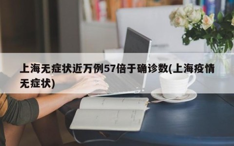 上海无症状近万例57倍于确诊数(上海疫情无症状)
