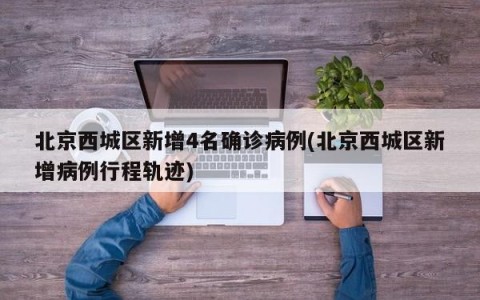 北京西城区新增4名确诊病例(北京西城区新增病例行程轨迹)