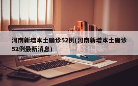 河南新增本土确诊52例(河南新增本土确诊52例最新消息)