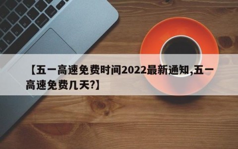 【五一高速免费时间2022最新通知,五一高速免费几天?】