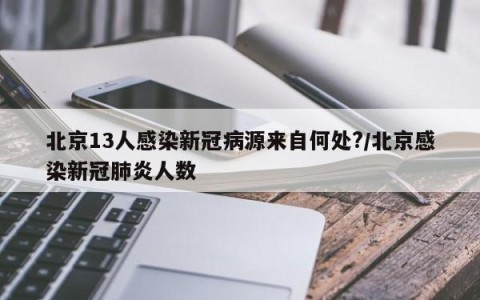 北京13人感染新冠病源来自何处?/北京感染新冠肺炎人数