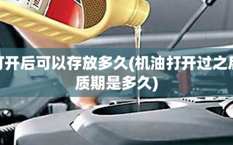 机油打开后可以存放多久(机油打开过之后的保质期是多久)