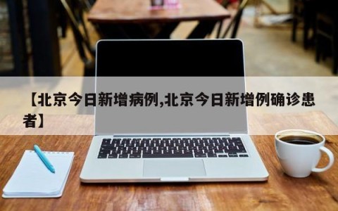 【北京今日新增病例,北京今日新增例确诊患者】