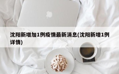沈阳新增加1例疫情最新消息(沈阳新增1例详情)