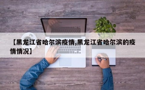【黑龙江省哈尔滨疫情,黑龙江省哈尔滨的疫情情况】