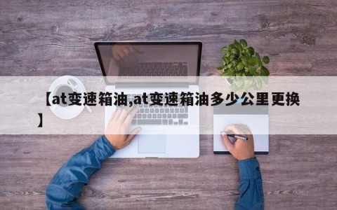 【at变速箱油,at变速箱油多少公里更换】