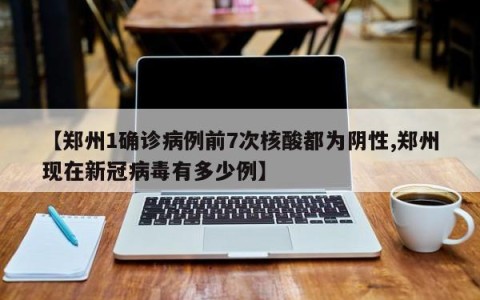 【郑州1确诊病例前7次核酸都为阴性,郑州现在新冠病毒有多少例】
