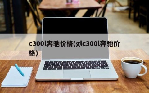 c300l奔驰价格(glc300l奔驰价格)