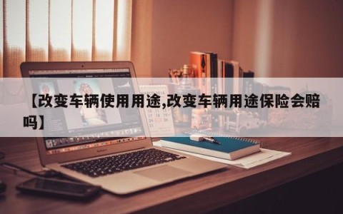 【改变车辆使用用途,改变车辆用途保险会赔吗】