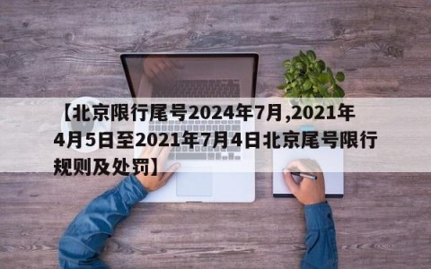 【北京限行尾号2024年7月,2021年4月5日至2021年7月4日北京尾号限行规则及处罚】