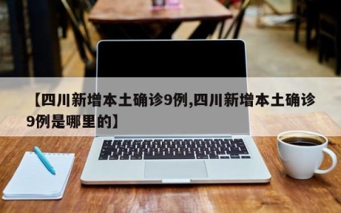 【四川新增本土确诊9例,四川新增本土确诊9例是哪里的】
