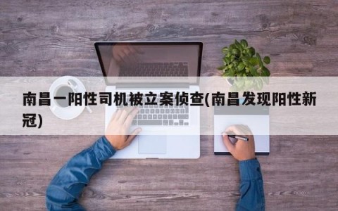 南昌一阳性司机被立案侦查(南昌发现阳性新冠)
