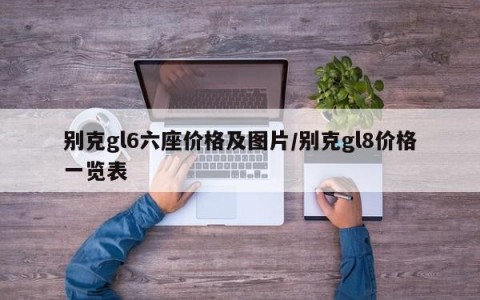 别克gl6六座价格及图片/别克gl8价格一览表