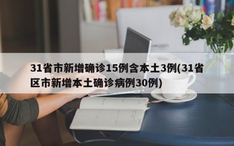 31省市新增确诊15例含本土3例(31省区市新增本土确诊病例30例)