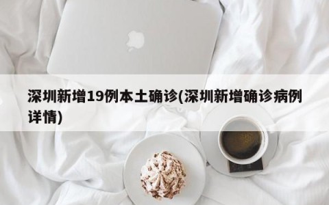 深圳新增19例本土确诊(深圳新增确诊病例详情)