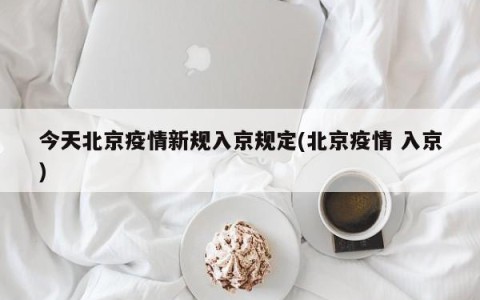 今天北京疫情新规入京规定(北京疫情 入京)