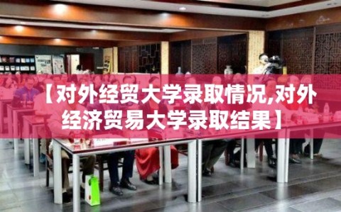【对外经贸大学录取情况,对外经济贸易大学录取结果】