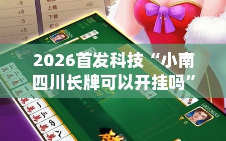 2026首发科技“小南四川长牌可以开挂吗”开挂(透视)辅助神器