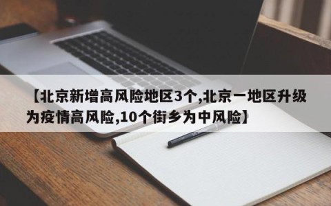 【北京新增高风险地区3个,北京一地区升级为疫情高风险,10个街乡为中风险】