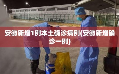 安徽新增1例本土确诊病例(安徽新增确诊一例)