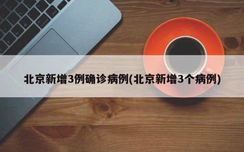 北京新增3例确诊病例(北京新增3个病例)