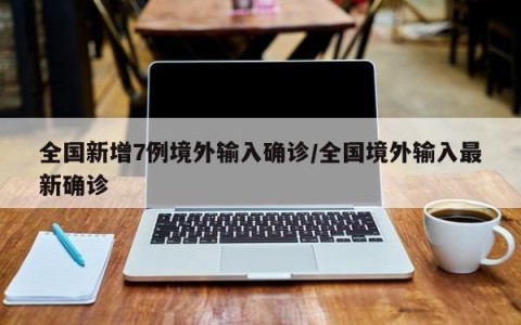 全国新增7例境外输入确诊/全国境外输入最新确诊