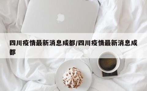 四川疫情最新消息成都/四川疫情最新消息成都